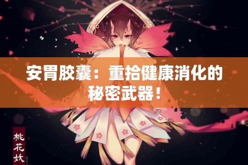 安胃胶囊：重拾健康消化的秘密武器！