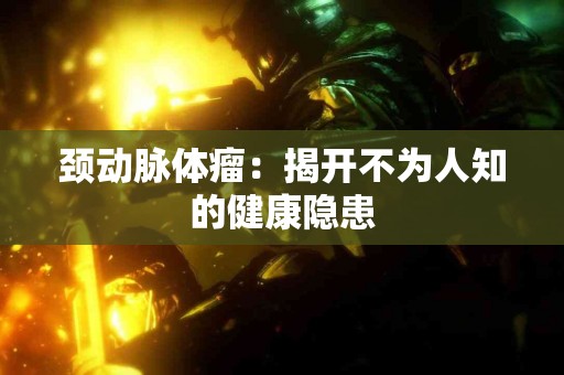 颈动脉体瘤：揭开不为人知的健康隐患