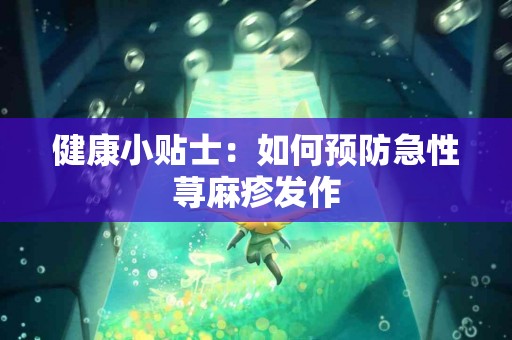 健康小贴士：如何预防急性荨麻疹发作