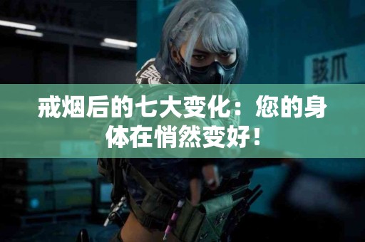 戒烟后的七大变化：您的身体在悄然变好！