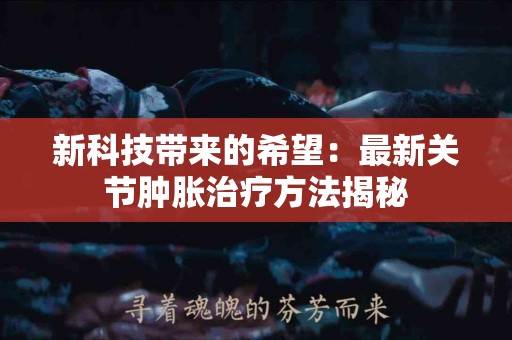 新科技带来的希望：最新关节肿胀治疗方法揭秘