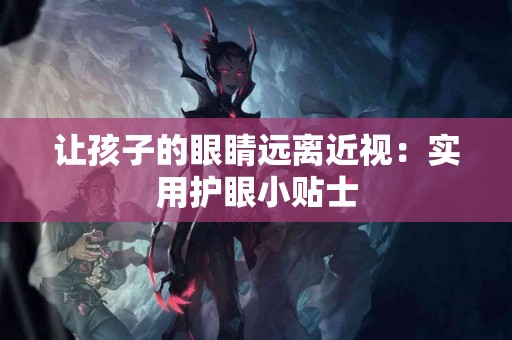 让孩子的眼睛远离近视：实用护眼小贴士