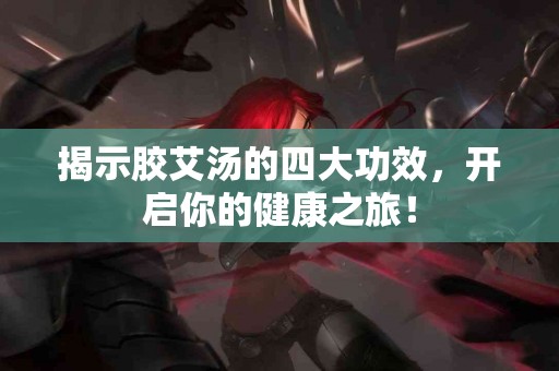 揭示胶艾汤的四大功效，开启你的健康之旅！