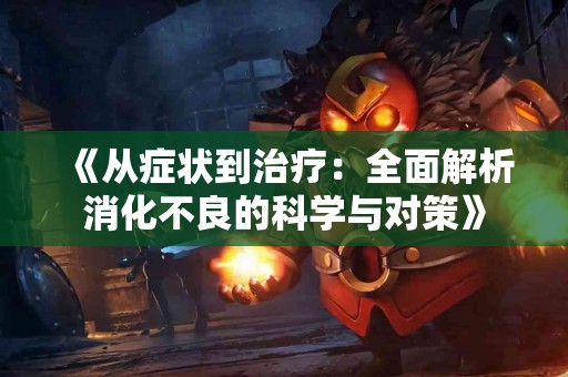 《从症状到治疗：全面解析消化不良的科学与对策》