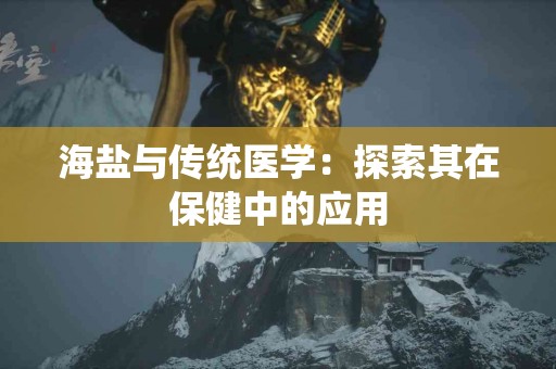 海盐与传统医学：探索其在保健中的应用