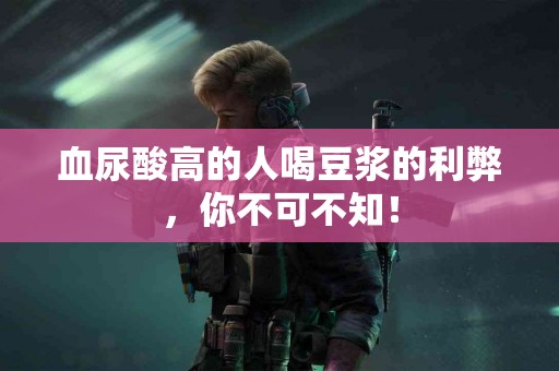 血尿酸高的人喝豆浆的利弊，你不可不知！