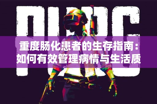 重度肠化患者的生存指南：如何有效管理病情与生活质量