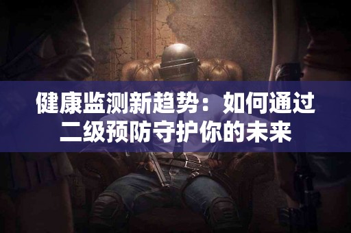健康监测新趋势：如何通过二级预防守护你的未来