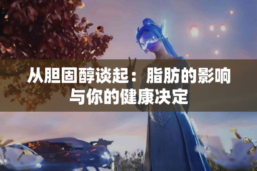 从胆固醇谈起：脂肪的影响与你的健康决定