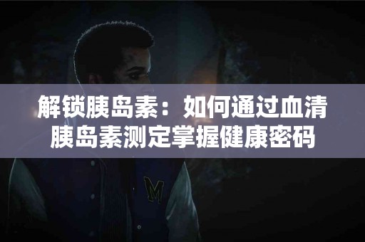 解锁胰岛素：如何通过血清胰岛素测定掌握健康密码