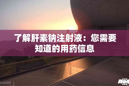 了解肝素钠注射液：您需要知道的用药信息