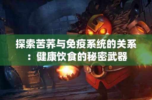 探索苦荞与免疫系统的关系：健康饮食的秘密武器