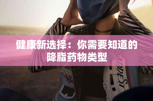 健康新选择：你需要知道的降脂药物类型