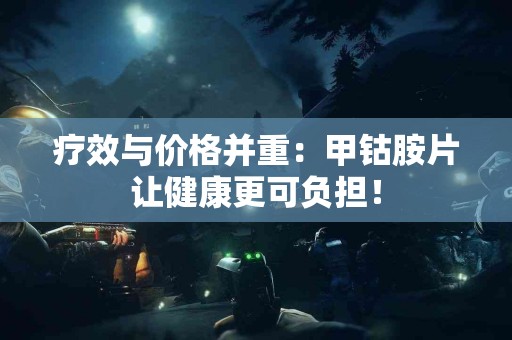 疗效与价格并重：甲钴胺片让健康更可负担！