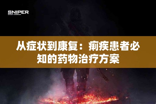 从症状到康复：痢疾患者必知的药物治疗方案