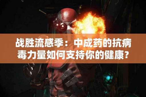 战胜流感季：中成药的抗病毒力量如何支持你的健康？
