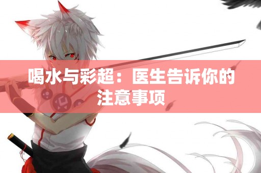 喝水与彩超：医生告诉你的注意事项