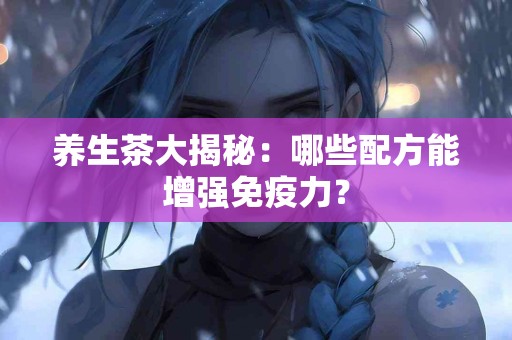 养生茶大揭秘：哪些配方能增强免疫力？