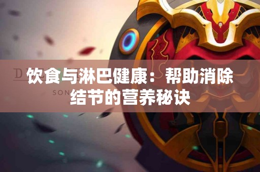 饮食与淋巴健康：帮助消除结节的营养秘诀