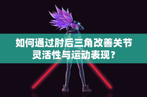 如何通过肘后三角改善关节灵活性与运动表现？