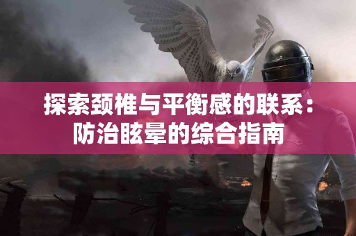 探索颈椎与平衡感的联系:防治眩晕的综合指南 探索颈椎与平衡感的联系:防治眩晕的综合指南