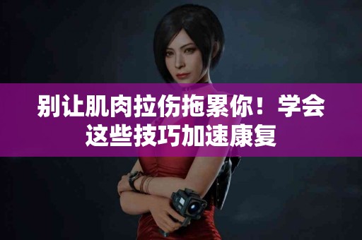 别让肌肉拉伤拖累你！学会这些技巧加速康复