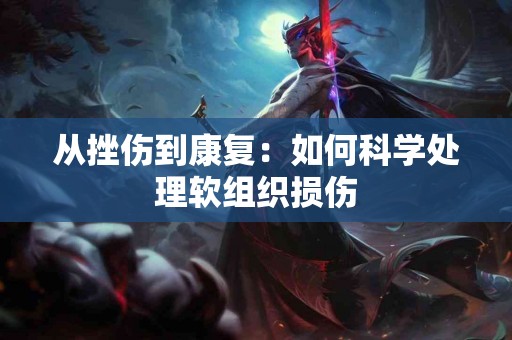 从挫伤到康复：如何科学处理软组织损伤