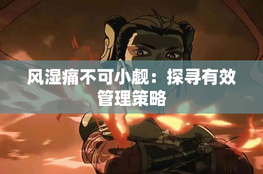 风湿痛不可小觑：探寻有效管理策略