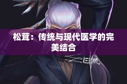 松茸：传统与现代医学的完美结合