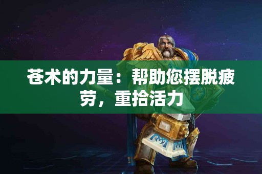 苍术的力量：帮助您摆脱疲劳，重拾活力