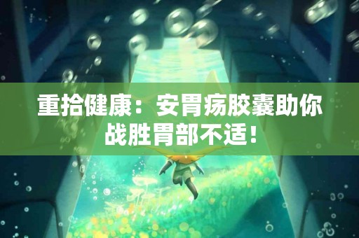 重拾健康：安胃疡胶囊助你战胜胃部不适！