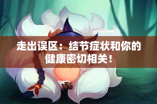 走出误区：结节症状和你的健康密切相关！