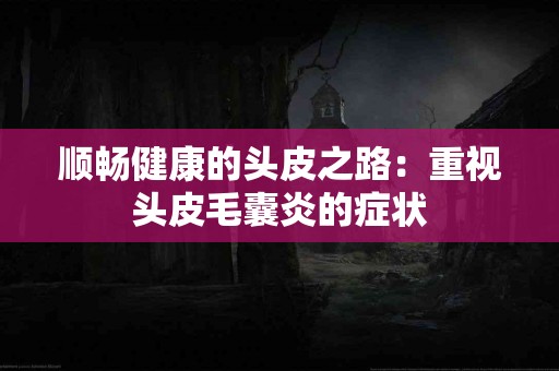 顺畅健康的头皮之路：重视头皮毛囊炎的症状