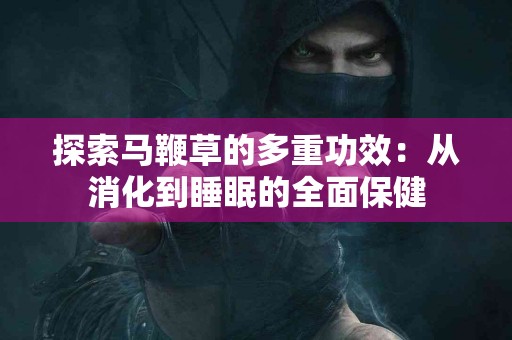 探索马鞭草的多重功效：从消化到睡眠的全面保健