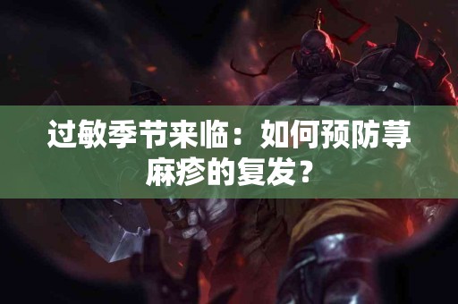 过敏季节来临：如何预防荨麻疹的复发？