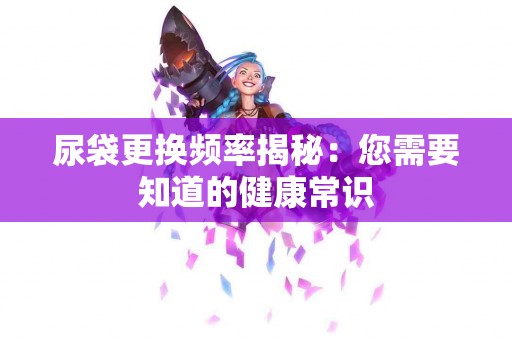 尿袋更换频率揭秘：您需要知道的健康常识