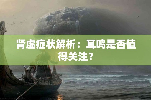 肾虚症状解析：耳鸣是否值得关注？