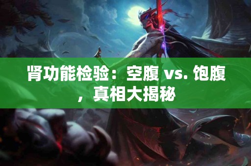 肾功能检验：空腹 vs. 饱腹，真相大揭秘