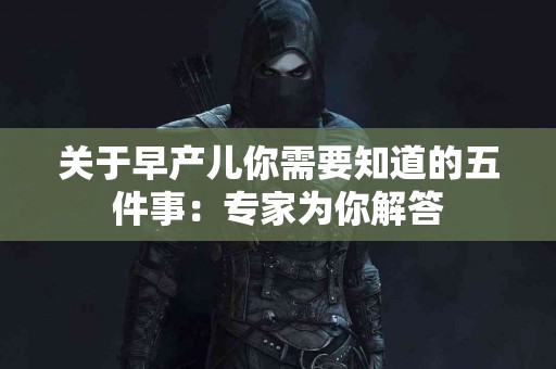 关于早产儿你需要知道的五件事：专家为你解答