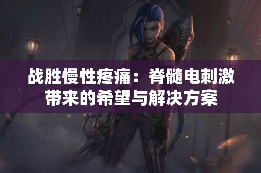 战胜慢性疼痛：脊髓电刺激带来的希望与解决方案