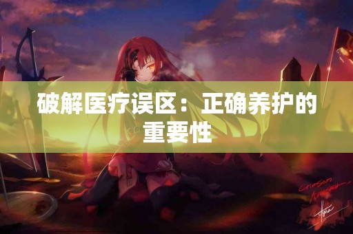 破解医疗误区：正确养护的重要性