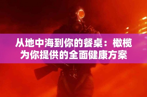 从地中海到你的餐桌：橄榄为你提供的全面健康方案