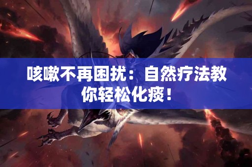 咳嗽不再困扰：自然疗法教你轻松化痰！