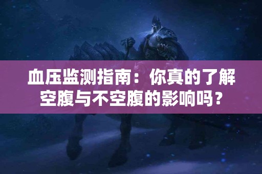 血压监测指南：你真的了解空腹与不空腹的影响吗？