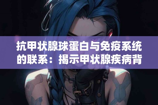 抗甲状腺球蛋白与免疫系统的联系：揭示甲状腺疾病背后的秘密