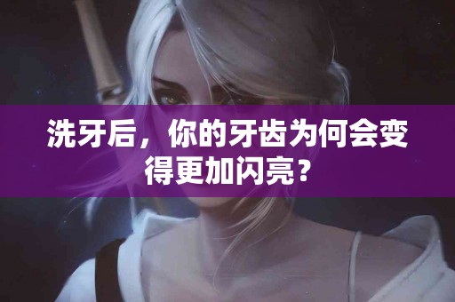 洗牙后，你的牙齿为何会变得更加闪亮？