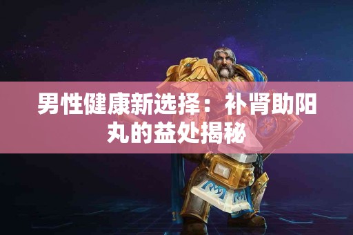 男性健康新选择：补肾助阳丸的益处揭秘