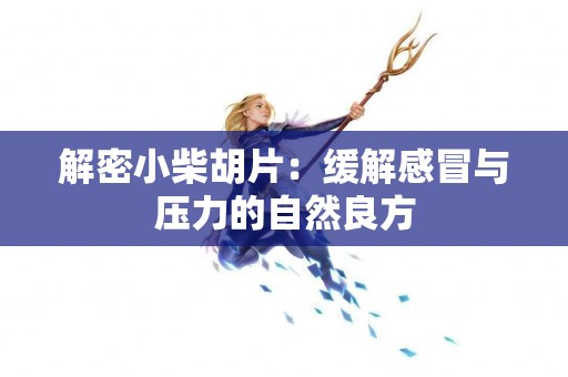 解密小柴胡片：缓解感冒与压力的自然良方