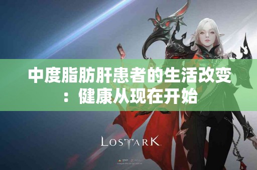 中度脂肪肝患者的生活改变：健康从现在开始