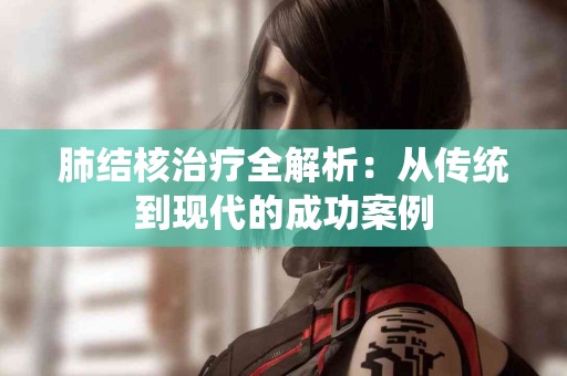 肺结核治疗全解析：从传统到现代的成功案例